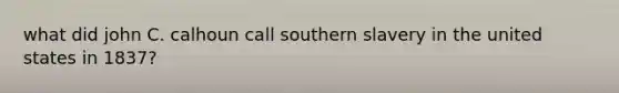 what did john C. calhoun call southern slavery in the united states in 1837?