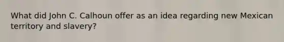 What did John C. Calhoun offer as an idea regarding new Mexican territory and slavery?