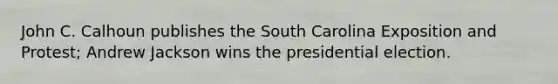 John C. Calhoun publishes the South Carolina Exposition and Protest; Andrew Jackson wins the presidential election.