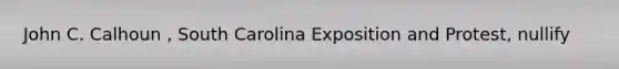 John C. Calhoun , South Carolina Exposition and Protest, nullify