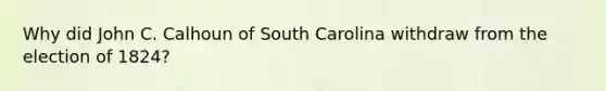 Why did John C. Calhoun of South Carolina withdraw from the election of 1824?