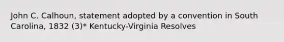 John C. Calhoun, statement adopted by a convention in South Carolina, 1832 (3)* Kentucky-Virginia Resolves