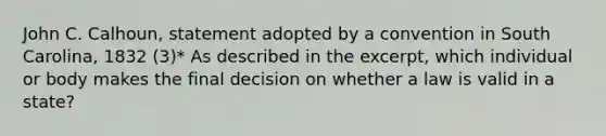 John C. Calhoun, statement adopted by a convention in South Carolina, 1832 (3)* As described in the excerpt, which individual or body makes the final decision on whether a law is valid in a state?