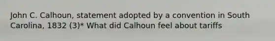 John C. Calhoun, statement adopted by a convention in South Carolina, 1832 (3)* What did Calhoun feel about tariffs