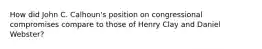 How did John C. Calhoun's position on congressional compromises compare to those of Henry Clay and Daniel Webster?