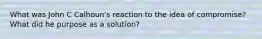 What was John C Calhoun's reaction to the idea of compromise? What did he purpose as a solution?