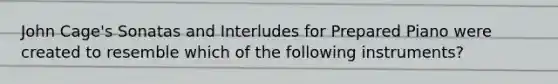 John Cage's Sonatas and Interludes for Prepared Piano were created to resemble which of the following instruments?