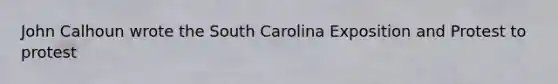 John Calhoun wrote the South Carolina Exposition and Protest to protest