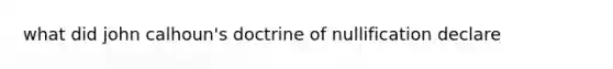 what did john calhoun's doctrine of nullification declare