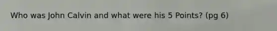 Who was <a href='https://www.questionai.com/knowledge/k5jf5Dljci-john-calvin' class='anchor-knowledge'>john calvin</a> and what were his 5 Points? (pg 6)