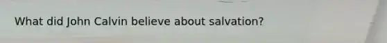 What did John Calvin believe about salvation?