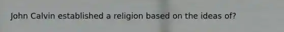 John Calvin established a religion based on the ideas of?