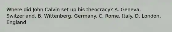 Where did John Calvin set up his theocracy? A. Geneva, Switzerland. B. Wittenberg, Germany. C. Rome, Italy. D. London, England