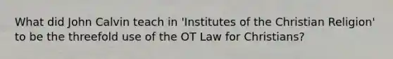 What did John Calvin teach in 'Institutes of the Christian Religion' to be the threefold use of the OT Law for Christians?