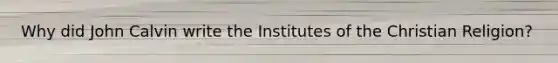 Why did John Calvin write the Institutes of the Christian Religion?