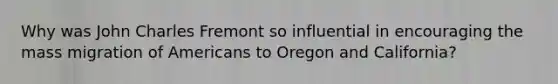 Why was John Charles Fremont so influential in encouraging the mass migration of Americans to Oregon and California?