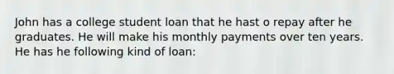 John has a college student loan that he hast o repay after he graduates. He will make his monthly payments over ten years. He has he following kind of loan: