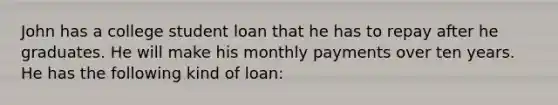 John has a college student loan that he has to repay after he graduates. He will make his monthly payments over ten years. He has the following kind of loan: