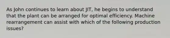 As John continues to learn about JIT, he begins to understand that the plant can be arranged for optimal efficiency. Machine rearrangement can assist with which of the following production issues?