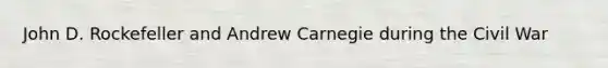 John D. Rockefeller and Andrew Carnegie during the Civil War