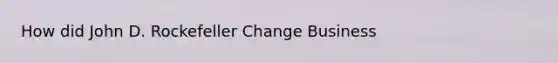 How did John D. Rockefeller Change Business