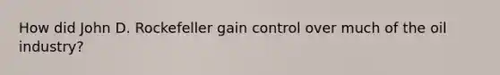 How did John D. Rockefeller gain control over much of the oil industry?