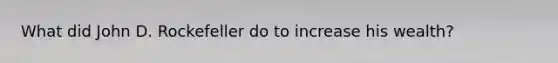 What did John D. Rockefeller do to increase his wealth?
