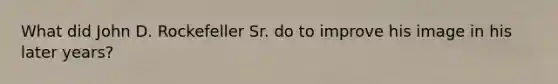 What did John D. Rockefeller Sr. do to improve his image in his later years?