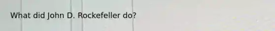 What did John D. Rockefeller do?