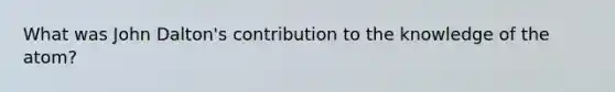 What was John Dalton's contribution to the knowledge of the atom?