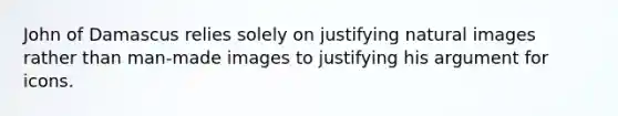 John of Damascus relies solely on justifying natural images rather than man-made images to justifying his argument for icons.