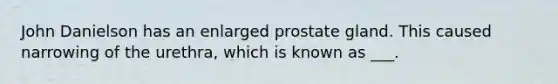 John Danielson has an enlarged prostate gland. This caused narrowing of the urethra, which is known as ___.