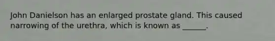 John Danielson has an enlarged prostate gland. This caused narrowing of the urethra, which is known as ______.