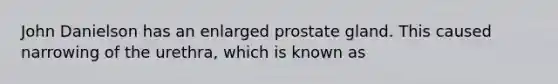 John Danielson has an enlarged prostate gland. This caused narrowing of the urethra, which is known as