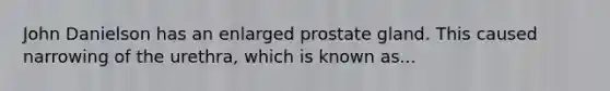 John Danielson has an enlarged prostate gland. This caused narrowing of the urethra, which is known as...