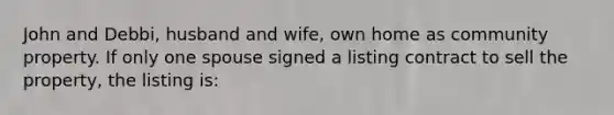 John and Debbi, husband and wife, own home as community property. If only one spouse signed a listing contract to sell the property, the listing is: