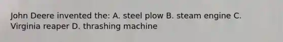 John Deere invented the: A. steel plow B. steam engine C. Virginia reaper D. thrashing machine