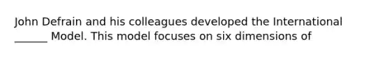 John Defrain and his colleagues developed the International ______ Model. This model focuses on six dimensions of
