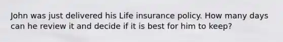 John was just delivered his Life insurance policy. How many days can he review it and decide if it is best for him to keep?