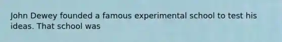 John Dewey founded a famous experimental school to test his ideas. That school was