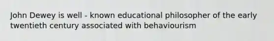 John Dewey is well - known educational philosopher of the early twentieth century associated with behaviourism