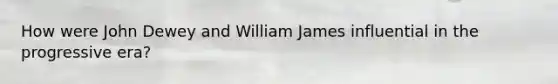 How were John Dewey and William James influential in the progressive era?