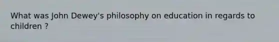 What was John Dewey's philosophy on education in regards to children ?