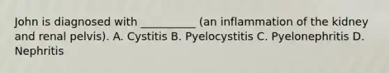 John is diagnosed with __________ (an inflammation of the kidney and renal pelvis). A. Cystitis B. Pyelocystitis C. Pyelonephritis D. Nephritis