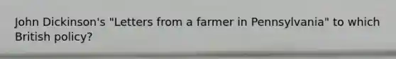 John Dickinson's "Letters from a farmer in Pennsylvania" to which British policy?