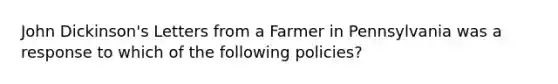 John Dickinson's Letters from a Farmer in Pennsylvania was a response to which of the following policies?