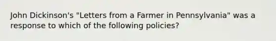 John Dickinson's "Letters from a Farmer in Pennsylvania" was a response to which of the following policies?