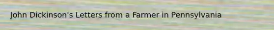 John Dickinson's Letters from a Farmer in Pennsylvania