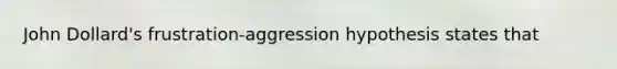 John Dollard's frustration-aggression hypothesis states that