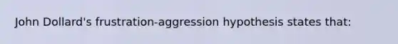 John Dollard's frustration-aggression hypothesis states that: